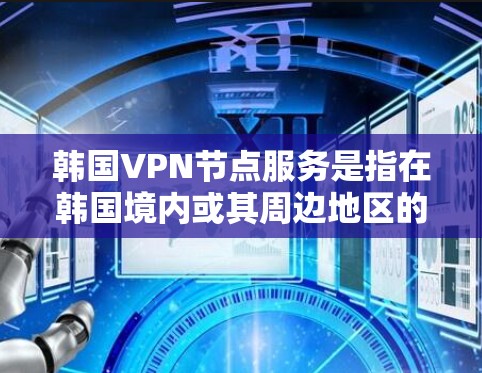韩国VPN节点服务是指在韩国境内或其周边地区的网络服务，用于提供VPN功能，允许用户在安全的网络环境中访问互联网。韩国作为全球重要的网络和信息技术中心之一，拥有丰富的网络资源和丰富的VPN服务