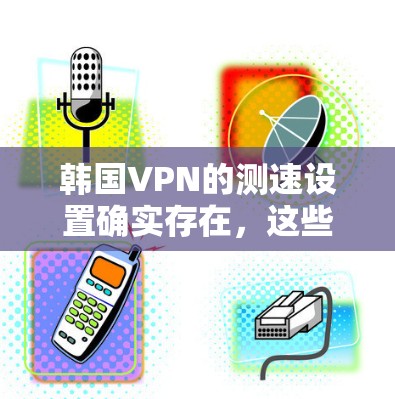 韩国VPN的测速设置确实存在，这些设置通常是为了用户调整连接的速率，以适应不同的使用需求。以下是关于韩国VPN测速设置的详细分析