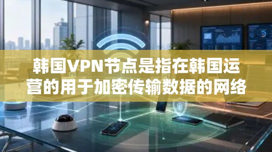 韩国VPN节点是指在韩国运营的用于加密传输数据的网络服务提供商，这些服务通常需要遵循中国的网络安全法律法规