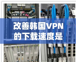 改善韩国VPN的下载速度是一个系统性的过程，需要综合考虑多个方面。以下是一些具体的方法建议