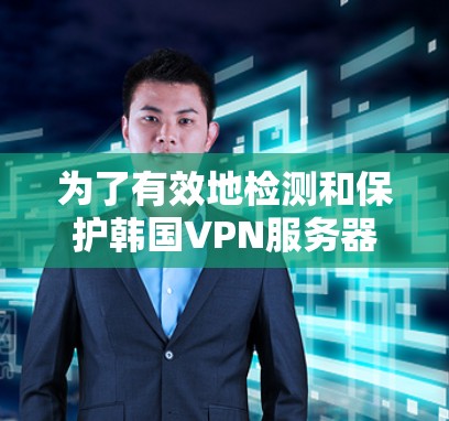 为了有效地检测和保护韩国VPN服务器免受恶意软件攻击，可以按照以下步骤实施