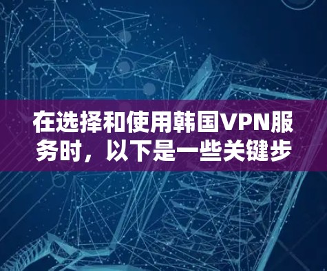 在选择和使用韩国VPN服务时，以下是一些关键步骤和建议，可以帮助你更好地配置和使用