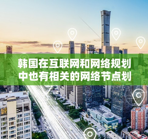 韩国在互联网和网络规划中也有相关的网络节点划分，但具体情况有所不同。以下是一些可能涉及的韩国IP节点信息