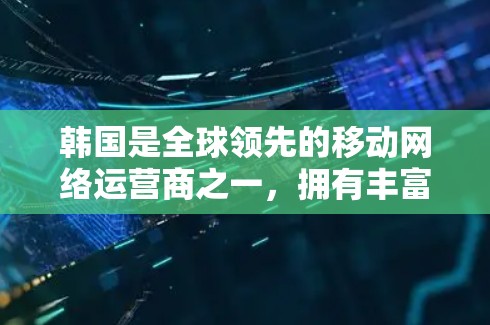 韩国是全球领先的移动网络运营商之一，拥有丰富的网络服务和市场。如果你是想了解韩国的网络服务，可以考虑以下主要的网络运营商