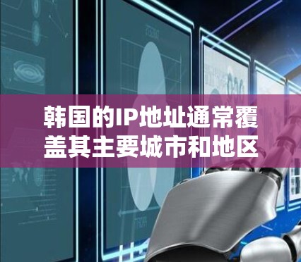 韩国的IP地址通常覆盖其主要城市和地区，包括首尔、釜山、济州、济川、首尔仁川、首尔仁川、济州、济川和济川等。以下是关于韩国IP地址的一些信息