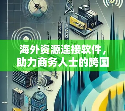 海外资源连接软件，助力商务人士的跨国合作之路