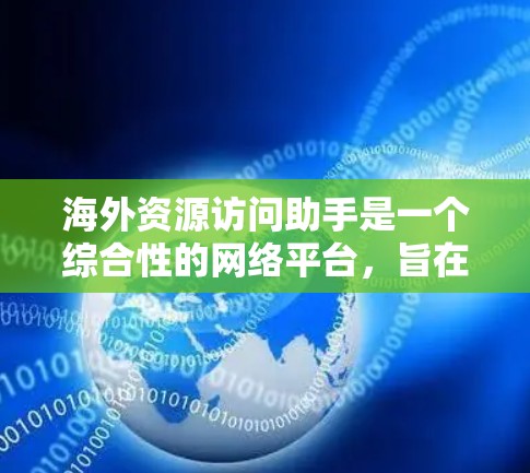 海外资源访问助手是一个综合性的网络平台，旨在为用户提供访问全球资源的便捷工具。以下是该助手的核心功能和设计思路