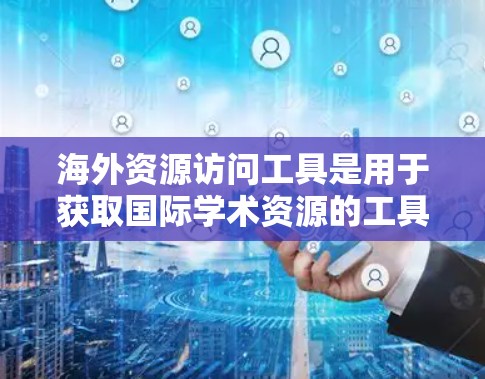海外资源访问工具是用于获取国际学术资源的工具，如论文、期刊、研究报告等。以下是一些常用的海外资源访问工具及其用途