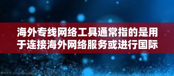 海外专线网络工具通常指的是用于连接海外网络服务或进行国际物流的工具。以下是一些常见的海外网络工具和相关服务
