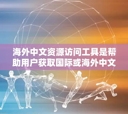 海外中文资源访问工具是帮助用户获取国际或海外中文资源的工具，涵盖了翻译、学术、新闻、数据等多个领域。以下是详细的分析和推荐