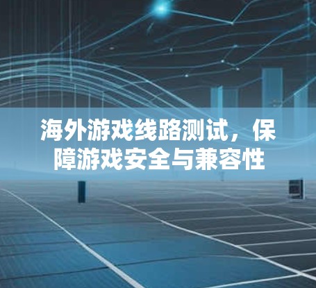 海外游戏线路测试，保障游戏安全与兼容性
