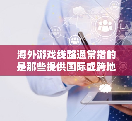 海外游戏线路通常指的是那些提供国际或跨地区的游戏服务的网络平台、服务渠道或平台。以下是一些常见的海外游戏线路和相关服务