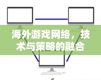 海外游戏网络，技术与策略的融合