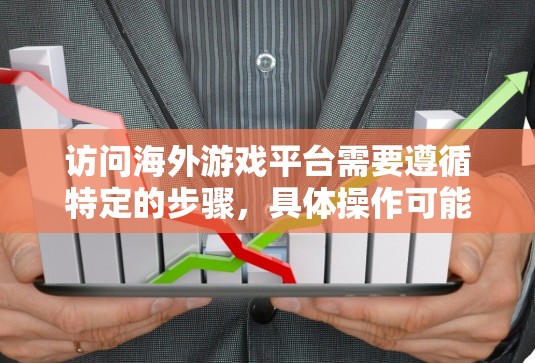 访问海外游戏平台需要遵循特定的步骤，具体操作可能会因平台而异。以下是一些通用的步骤和注意事项，供你参考