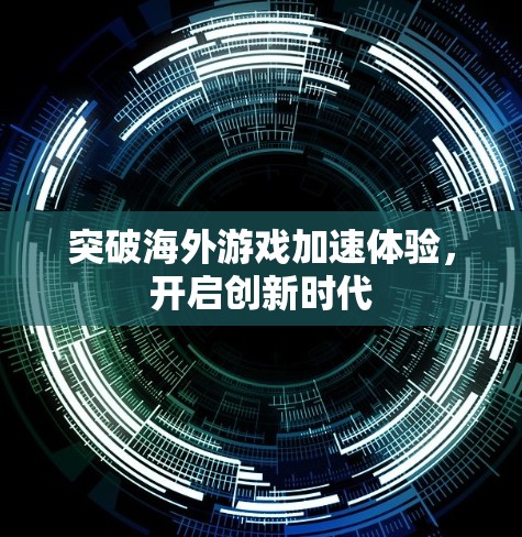 突破海外游戏加速体验，开启创新时代