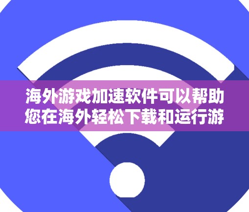 海外游戏加速软件可以帮助您在海外轻松下载和运行游戏。以下是一些常见的海外游戏加速软件和工具，您可以根据自己的需求选择合适的