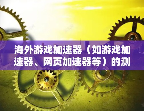 海外游戏加速器（如游戏加速器、网页加速器等）的测试可以帮助你评估这些工具的服务质量和安全性。以下是一些通用的测试步骤和方法，帮助你评估海外游戏加速器的性能和安全