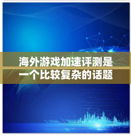 海外游戏加速评测是一个比较复杂的话题，因为不同的海外游戏环境和配置会影响其性能表现。以下是一些常见的评测方法和注意事项