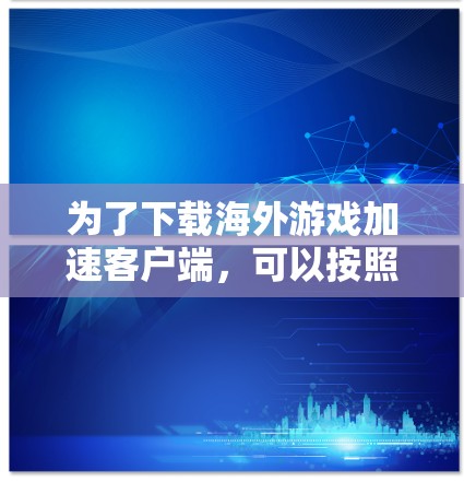为了下载海外游戏加速客户端，可以按照以下步骤进行