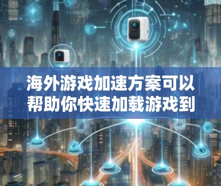 海外游戏加速方案可以帮助你快速加载游戏到手机上，减少延迟和渲染时间。以下是一些常见的海外游戏加速方案