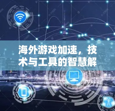 海外游戏加速，技术与工具的智慧解决方案