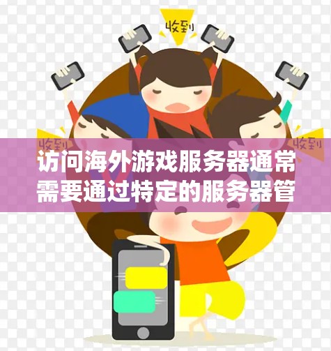 访问海外游戏服务器通常需要通过特定的服务器管理界面或应用，具体步骤和权限可能会因服务器类型和系统版本而有所不同。以下是一些常见的步骤和注意事项，帮助你更好地理解如何访问海外服务器