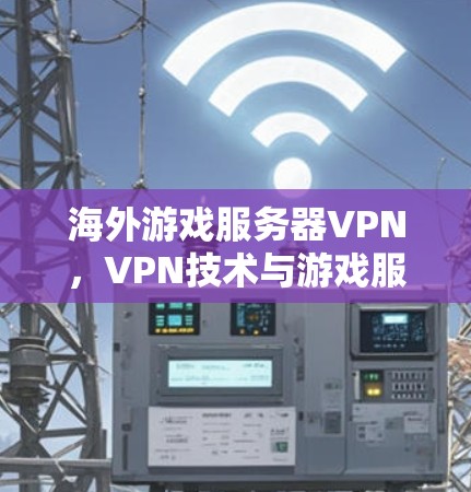 海外游戏服务器VPN，VPN技术与游戏服务器管理的完美结合