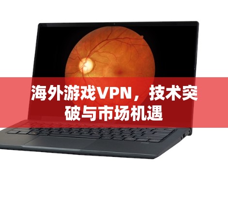 海外游戏VPN，技术突破与市场机遇