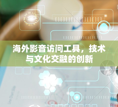 海外影音访问工具，技术与文化交融的创新