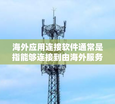海外应用连接软件通常是指能够连接到由海外服务器或数据库支持的本地或本地网络上的应用程序。这些软件主要用于跨地域开发和部署，以支持不同区域的用户和数据。以下是一些常见的海外应用连接软件及其功能