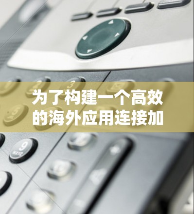 为了构建一个高效的海外应用连接加速解决方案，可以按照以下步骤进行