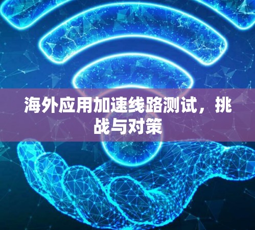 海外应用加速线路测试，挑战与对策