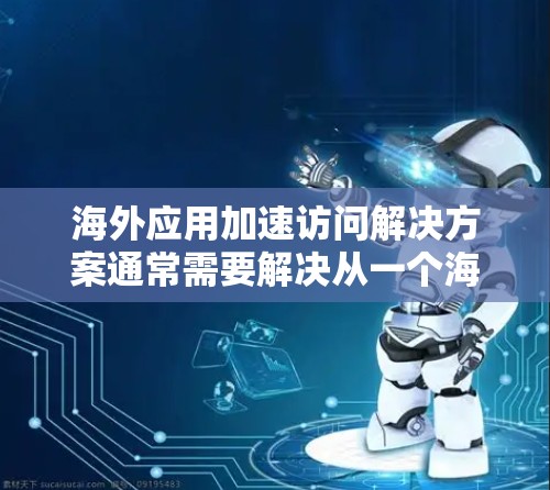 海外应用加速访问解决方案通常需要解决从一个海外服务器到本地服务器以及本地异步数据传输的问题。以下是一些常见的解决方案