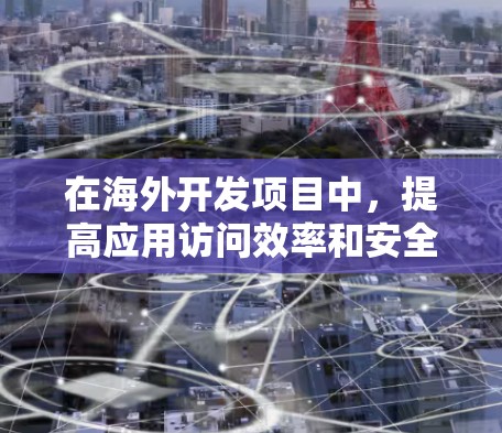 在海外开发项目中，提高应用访问效率和安全性是至关重要的。以下是一些推荐的工具，可以帮助你优化应用访问体验