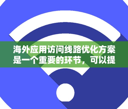 海外应用访问线路优化方案是一个重要的环节，可以提升访问效率和用户体验。以下是一些建议性的优化方案，供你参考