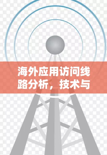 海外应用访问线路分析，技术与安全的双刃剑