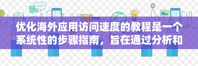 优化海外应用访问速度的教程是一个系统性的步骤指南，旨在通过分析和调整访问模式、资源分配和性能监控来提升应用性能。以下是一个结构化的教程指南