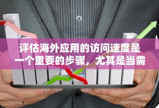 评估海外应用的访问速度是一个重要的步骤，尤其是当需要分析其对用户体验的影响时。以下是一个通用的方法来检测和评估海外应用的访问速度