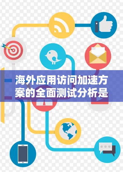 海外应用访问加速方案的全面测试分析是一个复杂的过程，涉及技术、性能、用户体验等多方面的因素。以下是一个全面的测试分析框架，帮助您理解测试结果如何帮助您优化方案