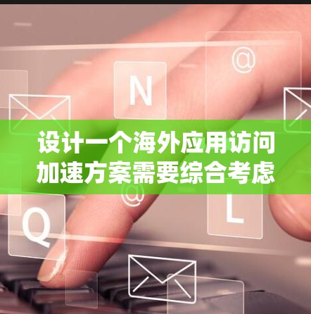 设计一个海外应用访问加速方案需要综合考虑多个因素，以提升访问速度和用户体验。以下是一个系统化的方案设计步骤