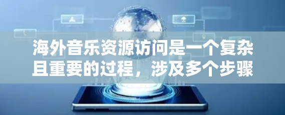 海外音乐资源访问是一个复杂且重要的过程，涉及多个步骤和注意事项。以下是一个结构化的总结，帮助你更好地理解和执行这一过程