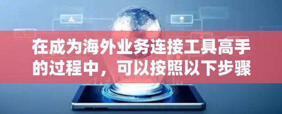 在成为海外业务连接工具高手的过程中，可以按照以下步骤进行系统学习和实践