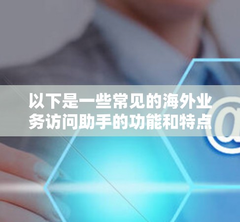 以下是一些常见的海外业务访问助手的功能和特点