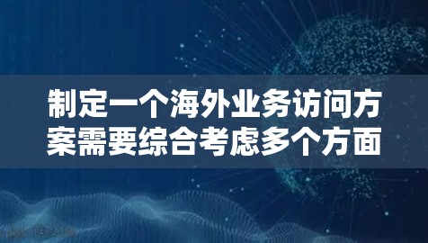 制定一个海外业务访问方案需要综合考虑多个方面，包括业务需求、团队能力、沟通方式、资源支持等。以下是一个通用的海外业务访问方案的框架，供您参考