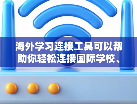 海外学习连接工具可以帮助你轻松连接国际学校、大学或教育机构，获取课程、资源或咨询。以下是几个常见的海外学习连接工具