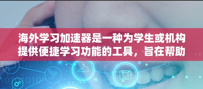 海外学习加速器是一种为学生或机构提供便捷学习功能的工具，旨在帮助用户更快、更高效地完成海外学习任务。以下是一个系统化的指南，涵盖海外学习加速器的主要特点、功能和推荐资源