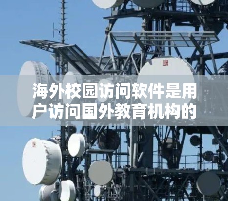 海外校园访问软件是用户访问国外教育机构的工具，旨在提供丰富的在线课程资源和互动学习平台。以下是选择合适的海外校园访问软件的详细步骤