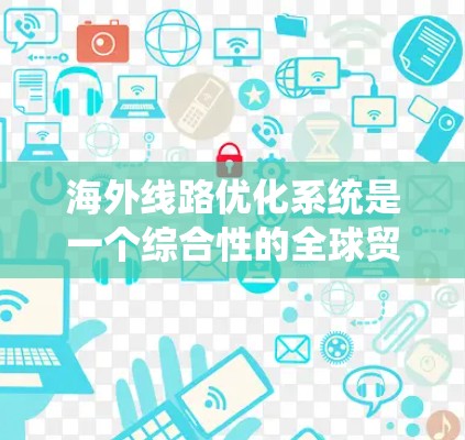海外线路优化系统是一个综合性的全球贸易规划工具，旨在帮助设计师和工程师规划从一个目标国家到另一个目标国家的贸易路线。以下是该系统的详细分析
