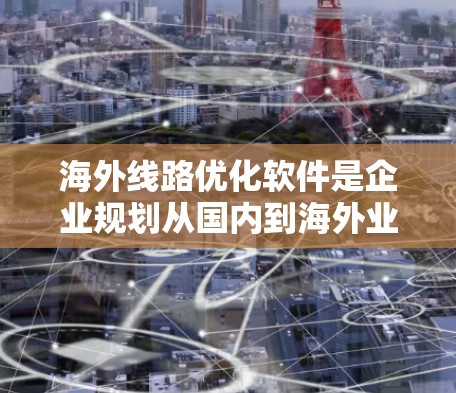 海外线路优化软件是企业规划从国内到海外业务的工具，涵盖了多种功能，帮助优化路线、预算和数据分析。以下是这些软件的分类和主要功能