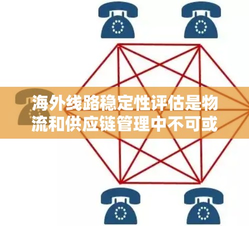 海外线路稳定性评估是物流和供应链管理中不可或缺的一部分，它直接影响着全球物流的可靠性与效率。以下是对海外线路稳定性评估的详细探讨